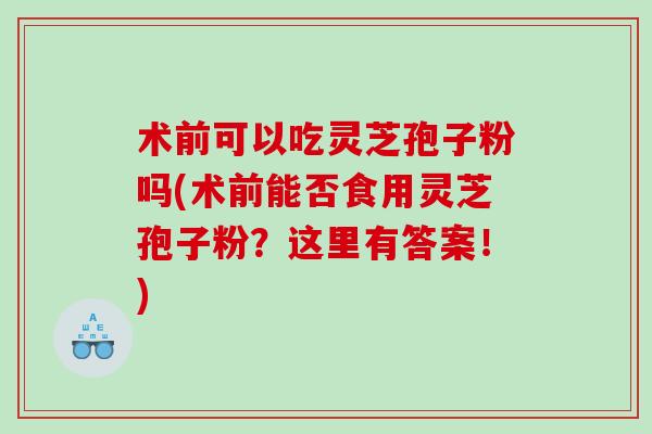 术前可以吃灵芝孢子粉吗(术前能否食用灵芝孢子粉？这里有答案！)