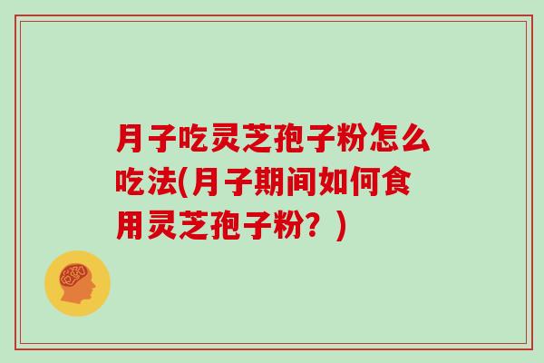 月子吃灵芝孢子粉怎么吃法(月子期间如何食用灵芝孢子粉?) 月子吃灵芝孢子粉怎么吃法(月子期间如何食用灵芝孢子粉?)