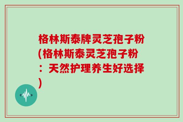 格林斯泰牌灵芝孢子粉(格林斯泰灵芝孢子粉：天然护理养生好选择)