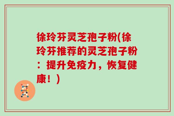 徐玲芬灵芝孢子粉(徐玲芬推荐的灵芝孢子粉：提升免疫力，恢复健康！)