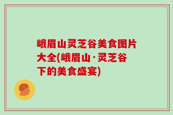 峨眉山灵芝谷美食图片大全(峨眉山·灵芝谷下的美食盛宴)