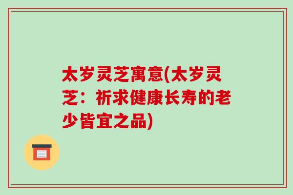 太岁灵芝寓意(太岁灵芝：祈求健康长寿的老少皆宜之品)