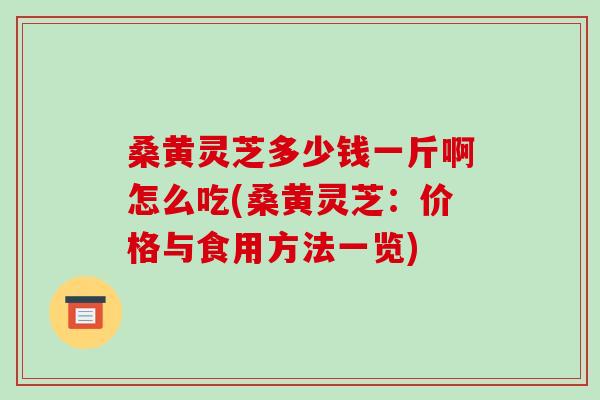 桑黄灵芝多少钱一斤啊怎么吃(桑黄灵芝：价格与食用方法一览)