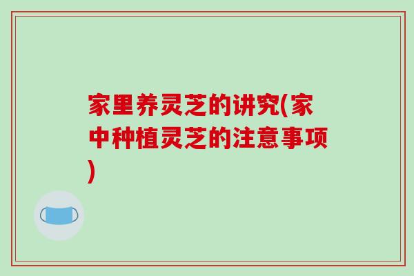 家里养灵芝的讲究(家中种植灵芝的注意事项)