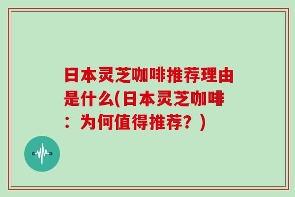 日本灵芝咖啡推荐理由是什么(日本灵芝咖啡：为何值得推荐？)