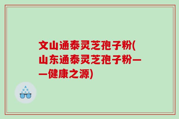 文山通泰灵芝孢子粉(山东通泰灵芝孢子粉——健康之源)