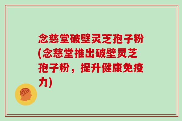 念慈堂破壁灵芝孢子粉(念慈堂推出破壁灵芝孢子粉，提升健康免疫力)
