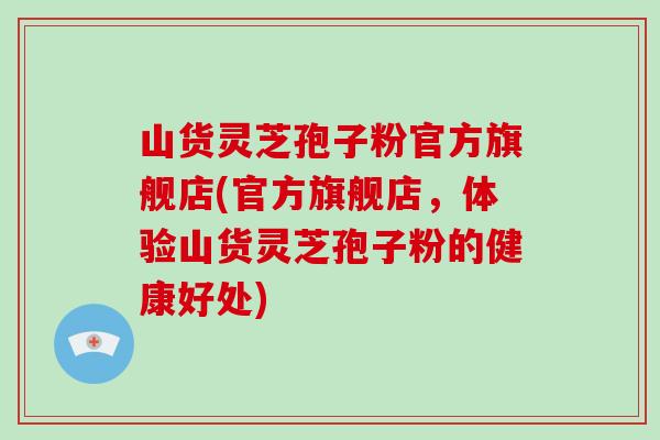 山货灵芝孢子粉官方旗舰店(官方旗舰店，体验山货灵芝孢子粉的健康好处)