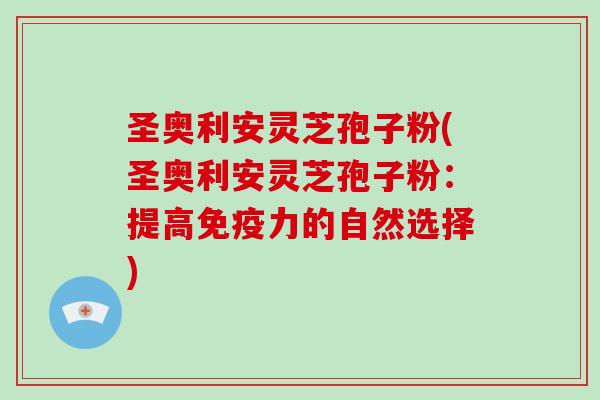 圣奥利安灵芝孢子粉(圣奥利安灵芝孢子粉：提高免疫力的自然选择)