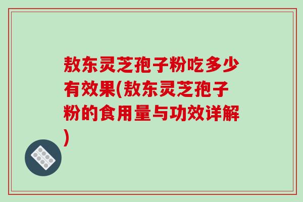敖东灵芝孢子粉吃多少有效果(敖东灵芝孢子粉的食用量与功效详解)