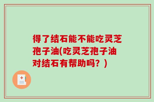得了结石能不能吃灵芝孢子油(吃灵芝孢子油对结石有帮助吗?) 得了结石能不能吃灵芝孢子油(吃灵芝孢子油对结石有帮助吗?)