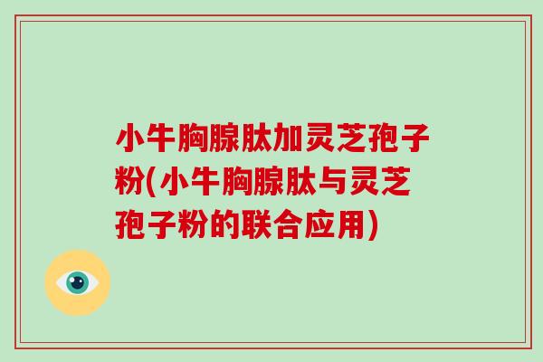 小牛胸腺肽加灵芝孢子粉(小牛胸腺肽与灵芝孢子粉的联合应用)