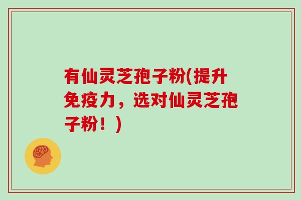 有仙灵芝孢子粉(提升免疫力，选对仙灵芝孢子粉！)