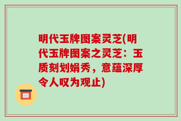 明代玉牌图案灵芝(明代玉牌图案之灵芝：玉质刻划娟秀，意蕴深厚令人叹为观止)