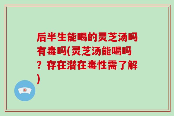 后半生能喝的灵芝汤吗有毒吗(灵芝汤能喝吗？存在潜在毒性需了解)