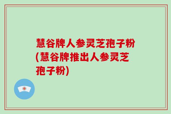 慧谷牌人参灵芝孢子粉(慧谷牌推出人参灵芝孢子粉)