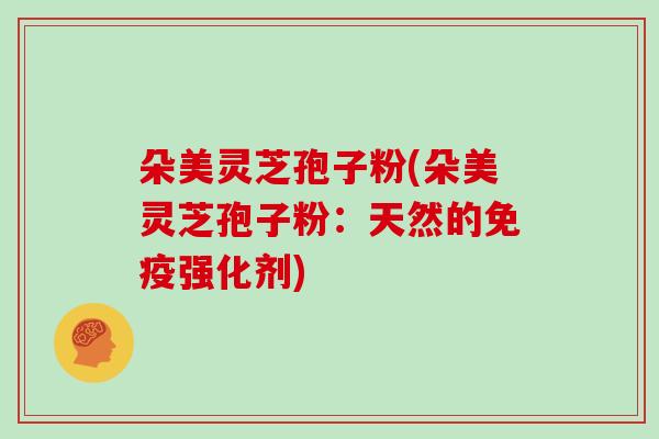 朵美灵芝孢子粉(朵美灵芝孢子粉：天然的免疫强化剂)