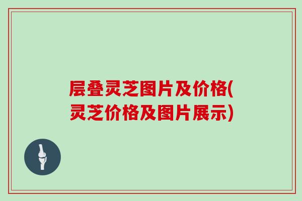 层叠灵芝图片及价格(灵芝价格及图片展示)