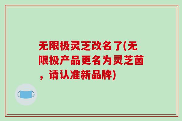 无限极灵芝改名了(无限极产品更名为灵芝菌,请认准新品牌) 无限极灵芝改名了(无限极产品更名为灵芝菌,请认准新品牌)
