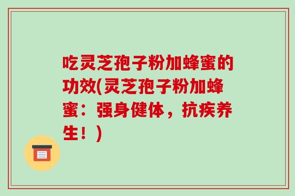 吃灵芝孢子粉加蜂蜜的功效(灵芝孢子粉加蜂蜜：强身健体，抗疾养生！)