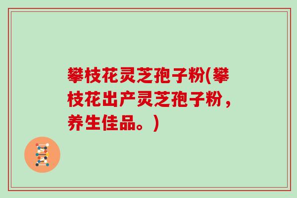 攀枝花灵芝孢子粉(攀枝花出产灵芝孢子粉，养生佳品。)