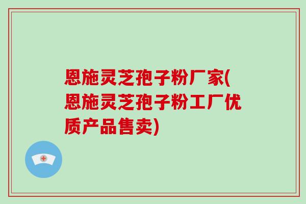 恩施灵芝孢子粉厂家(恩施灵芝孢子粉工厂优质产品售卖)