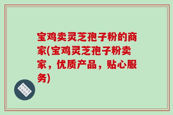 宝鸡卖灵芝孢子粉的商家(宝鸡灵芝孢子粉卖家，优质产品，贴心服务)