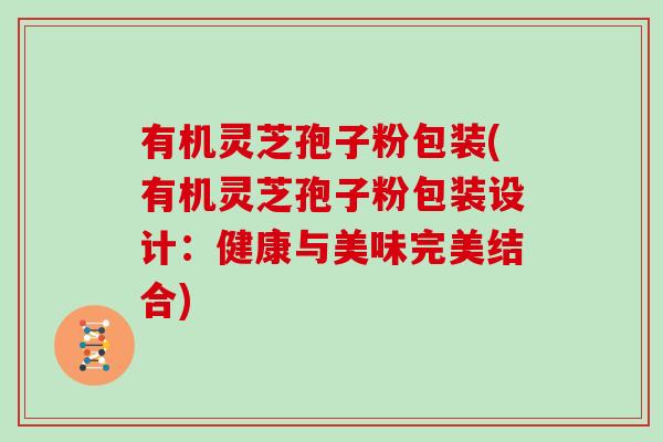 有机灵芝孢子粉包装(有机灵芝孢子粉包装设计：健康与美味完美结合)