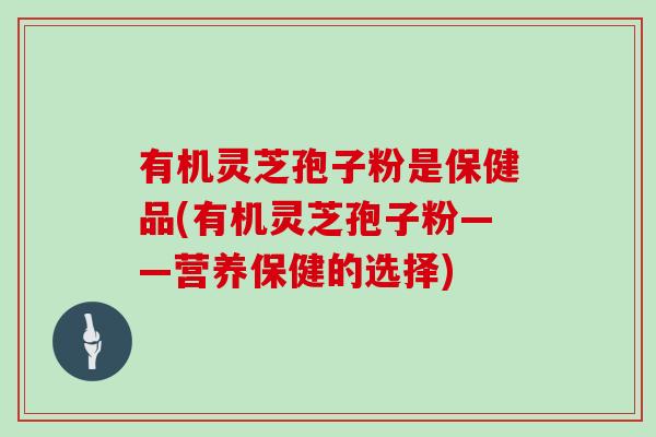 有机灵芝孢子粉是保健品(有机灵芝孢子粉——营养保健的选择) 有机灵芝孢子粉是保健品(有机灵芝孢子粉——营养保健的选择)