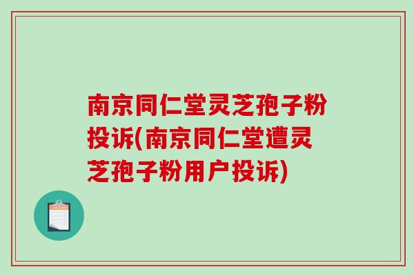 南京同仁堂灵芝孢子粉投诉(南京同仁堂遭灵芝孢子粉用户投诉)