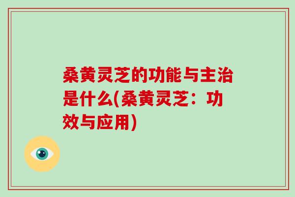 桑黄灵芝的功能与主是什么(桑黄灵芝：功效与应用)