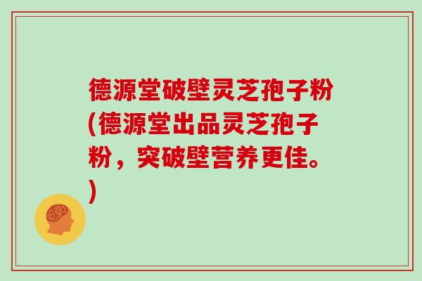 德源堂破壁灵芝孢子粉(德源堂出品灵芝孢子粉，突破壁营养更佳。)