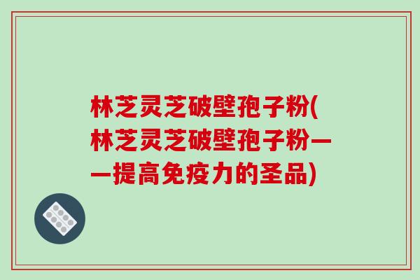 林芝灵芝破壁孢子粉(林芝灵芝破壁孢子粉——提高免疫力的圣品)