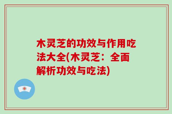 木灵芝的功效与作用吃法大全(木灵芝：全面解析功效与吃法)