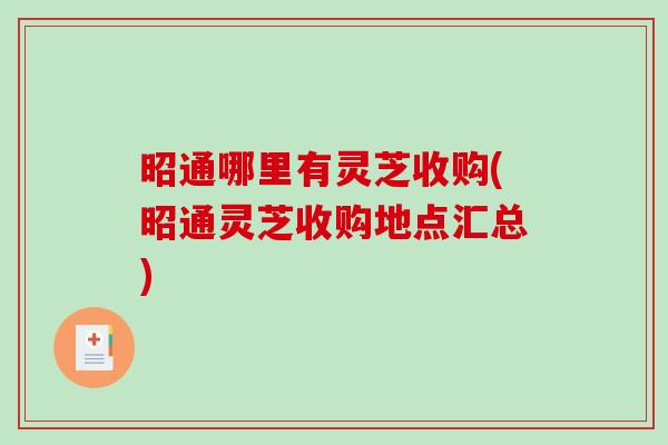 昭通哪里有灵芝收购(昭通灵芝收购地点汇总)