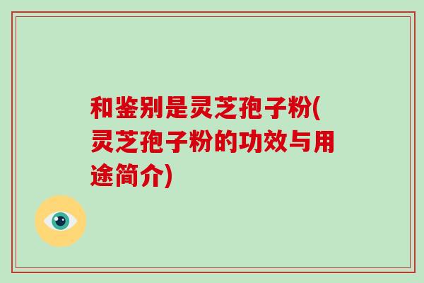 和鉴别是灵芝孢子粉(灵芝孢子粉的功效与用途简介)