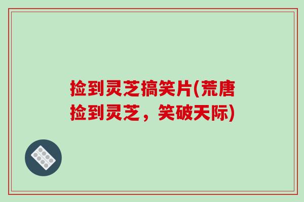 捡到灵芝搞笑片(荒唐捡到灵芝,笑破天际) 捡到灵芝搞笑片(荒唐捡到灵芝,笑破天际)