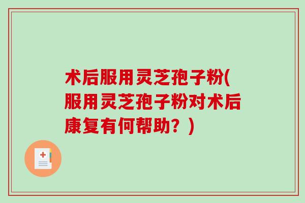 术后服用灵芝孢子粉(服用灵芝孢子粉对术后康复有何帮助？)