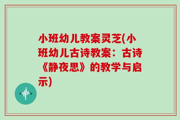 小班幼儿教案灵芝(小班幼儿古诗教案：古诗《静夜思》的教学与启示)