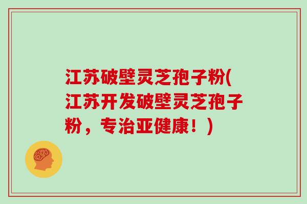 江苏破壁灵芝孢子粉(江苏开发破壁灵芝孢子粉，专！)