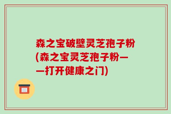 森之宝破壁灵芝孢子粉(森之宝灵芝孢子粉——打开健康之门)