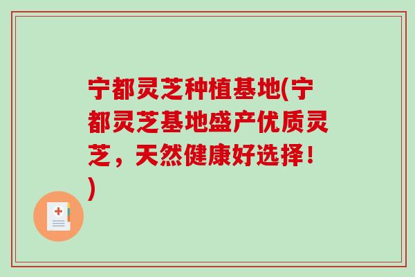 宁都灵芝种植基地(宁都灵芝基地盛产优质灵芝，天然健康好选择！)