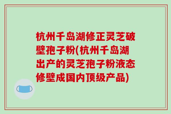 杭州千岛湖修正灵芝破壁孢子粉(杭州千岛湖出产的灵芝孢子粉液态修壁成国内产品)