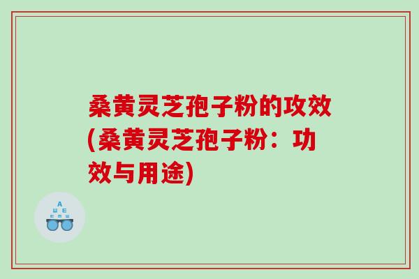 桑黄灵芝孢子粉的攻效(桑黄灵芝孢子粉：功效与用途)