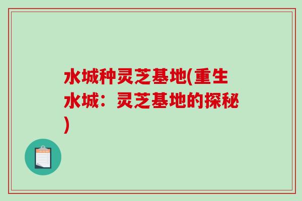 水城种灵芝基地(重生水城：灵芝基地的探秘)
