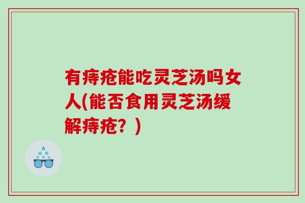 有痔疮能吃灵芝汤吗女人(能否食用灵芝汤缓解痔疮？)