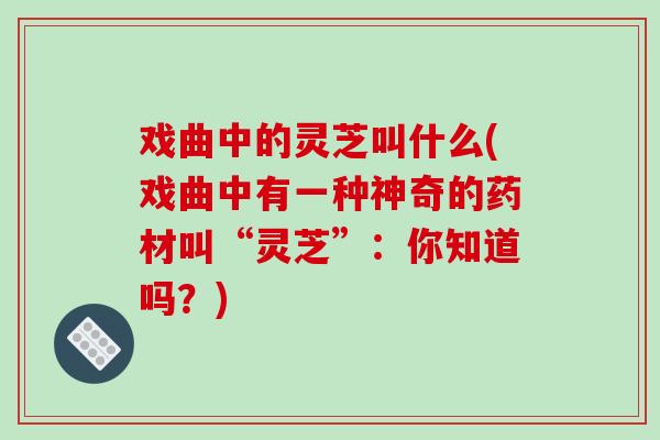 戏曲中的灵芝叫什么(戏曲中有一种神奇的药材叫“灵芝”：你知道吗？)