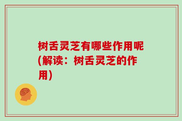 树舌灵芝有哪些作用呢(解读：树舌灵芝的作用)