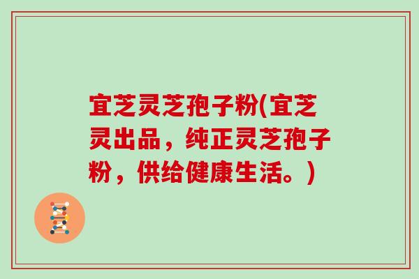 宜芝灵芝孢子粉(宜芝灵出品，纯正灵芝孢子粉，供给健康生活。)