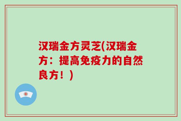 汉瑞金方灵芝(汉瑞金方：提高免疫力的自然良方！)